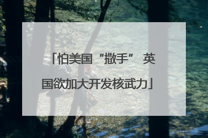 怕美国“撒手” 英国欲加大开发核武力