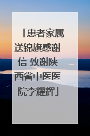 患者家属送锦旗感谢信 致谢陕西省中医医院李耀辉