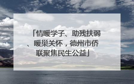 情暖学子、助残扶弱、暖巢关怀，德州市侨联聚焦民生公益