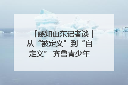 感知山东记者谈｜从“被定义”到“自定义” 齐鲁青少年书写时代新篇