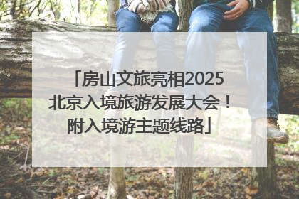 房山文旅亮相2025北京入境旅游发展大会！附入境游主题线路
