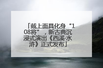 戴上面具化身“108将”，新古典沉浸式演出《西溪·水浒》正式发布