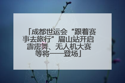 成都世运会“跟着赛事去旅行”眉山站开启 霹雳舞、无人机大赛等将一一登场
