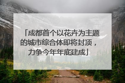 成都首个以花卉为主题的城市综合体即将封顶，力争今年年底建成