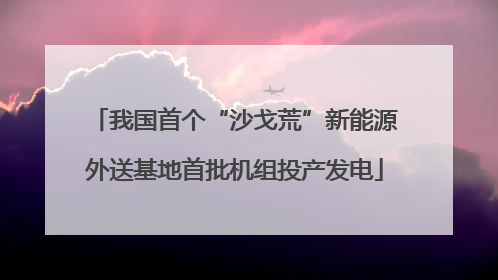 我国首个“沙戈荒”新能源外送基地首批机组投产发电