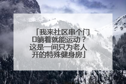 我来社区串个门⑯躺着就能运动？这是一间只为老人开的特殊健身房