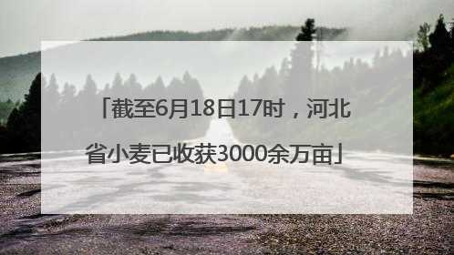 截至6月18日17时，河北省小麦已收获3000余万亩
