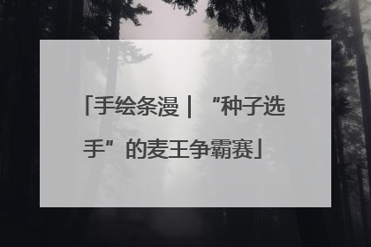 手绘条漫｜“种子选手”的麦王争霸赛