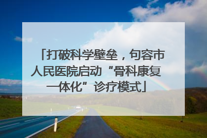 打破科学壁垒，句容市人民医院启动“骨科康复一体化”诊疗模式