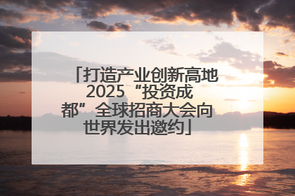 打造产业创新高地 2025“投资成都”全球招商大会向世界发出邀约
