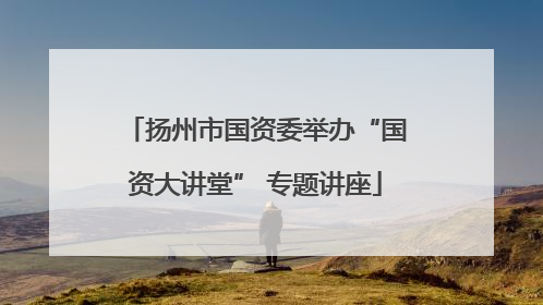 扬州市国资委举办“国资大讲堂” 专题讲座