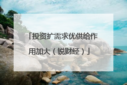 投资扩需求优供给作用加大（锐财经）