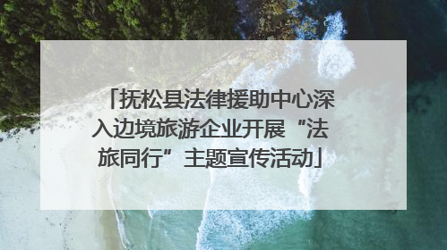 抚松县法律援助中心深入边境旅游企业开展“法旅同行”主题宣传活动