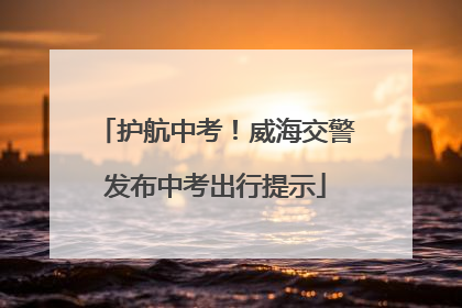 护航中考！威海交警发布中考出行提示