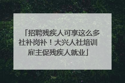 招聘残疾人可享这么多社补岗补！大兴人社培训雇主促残疾人就业