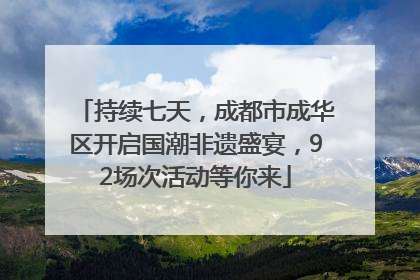 持续七天，成都市成华区开启国潮非遗盛宴，92场次活动等你来