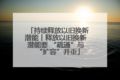 持续释放以旧换新潜能丨释放以旧换新潜能要 “疏通”与“扩容”并重