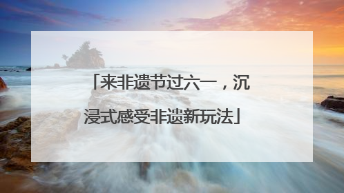 来非遗节过六一，沉浸式感受非遗新玩法