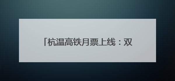 杭温高铁月票上线：双城生活按下“加速键”
