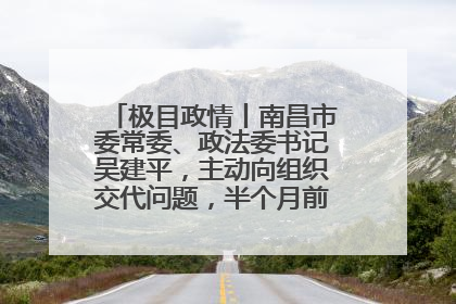 极目政情丨南昌市委常委、政法委书记吴建平，主动向组织交代问题，半个月前还在出席会议