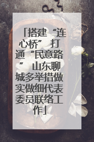 搭建“连心桥” 打通“民意路” 山东聊城多举措做实做细代表委员联络工作