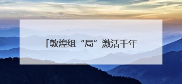 敦煌组“局”激活千年文化IP社交新范式