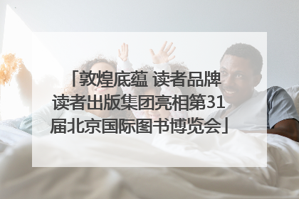 敦煌底蕴 读者品牌 读者出版集团亮相第31届北京国际图书博览会
