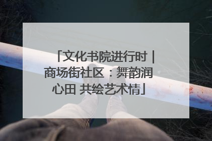 文化书院进行时｜商场街社区：舞韵润心田 共绘艺术情