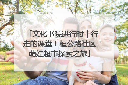 文化书院进行时｜行走的课堂！桓公路社区萌娃超市探索之旅