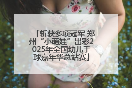 斩获多项冠军 郑州“小萌娃”出彩2025年全国幼儿手球嘉年华总站赛