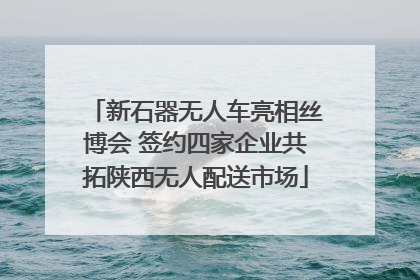 新石器无人车亮相丝博会 签约四家企业共拓陕西无人配送市场