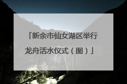 新余市仙女湖区举行龙舟活水仪式（图）