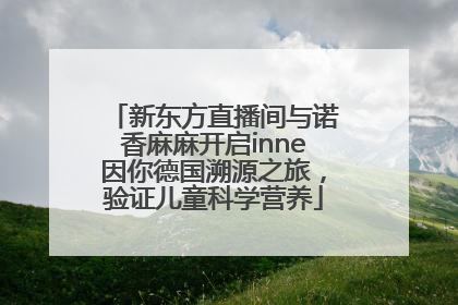 新东方直播间与诺香麻麻开启inne因你德国溯源之旅，验证儿童科学营养