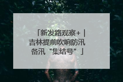 新发路观察+｜吉林提前吹响防汛备汛“集结号”