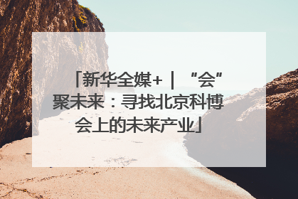 新华全媒+｜“会”聚未来：寻找北京科博会上的未来产业