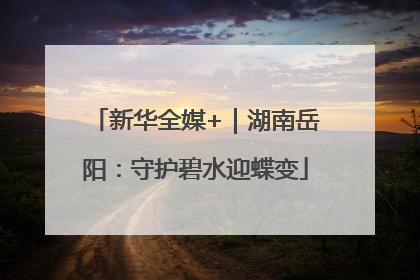 新华全媒+｜湖南岳阳：守护碧水迎蝶变