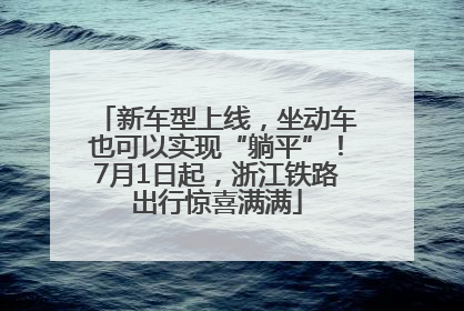 新车型上线，坐动车也可以实现“躺平”！7月1日起，浙江铁路出行惊喜满满