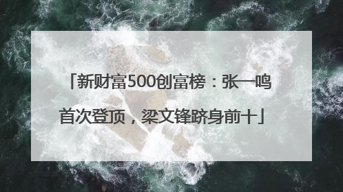 新财富500创富榜：张一鸣首次登顶，梁文锋跻身前十