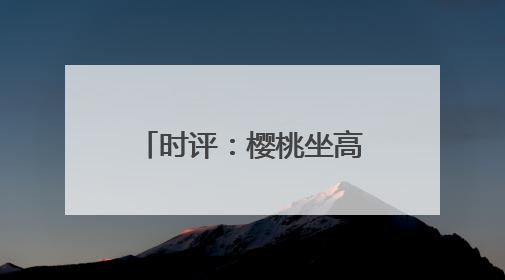 时评：樱桃坐高铁，早晨枝头摘，傍晚到餐桌