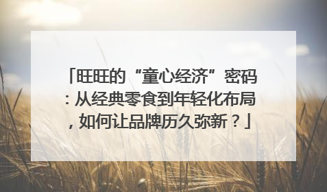 旺旺的“童心经济”密码：从经典零食到年轻化布局，如何让品牌历久弥新？