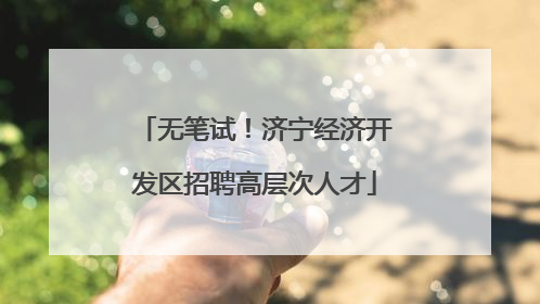 无笔试！济宁经济开发区招聘高层次人才