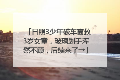 日照3少年破车窗救3岁女童，玻璃划手浑然不顾，后续来了→