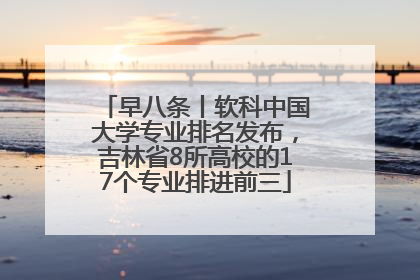 早八条丨软科中国大学专业排名发布，吉林省8所高校的17个专业排进前三