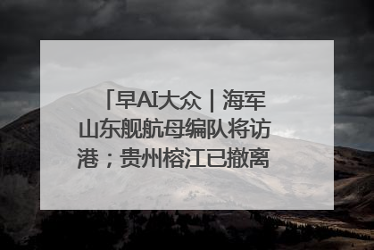 早AI大众｜海军山东舰航母编队将访港；贵州榕江已撤离转移群众超4万人