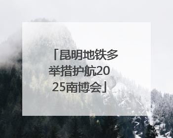 昆明地铁多举措护航2025南博会