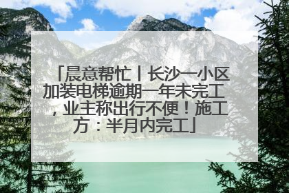 晨意帮忙丨长沙一小区加装电梯逾期一年未完工，业主称出行不便！施工方：半月内完工