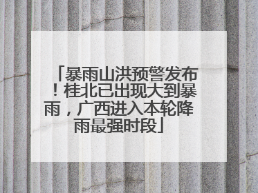暴雨山洪预警发布！桂北已出现大到暴雨，广西进入本轮降雨最强时段