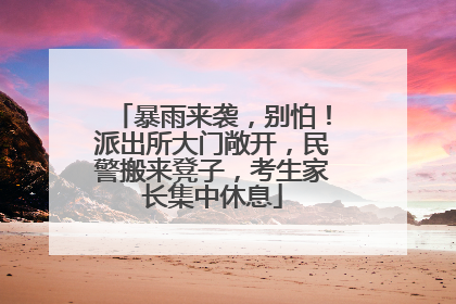 暴雨来袭，别怕！派出所大门敞开，民警搬来凳子，考生家长集中休息