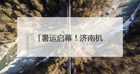 暑运启幕！济南机场预计运送旅客398万人次，加密银川、广州等方向航线
