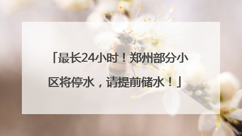 最长24小时！郑州部分小区将停水，请提前储水！